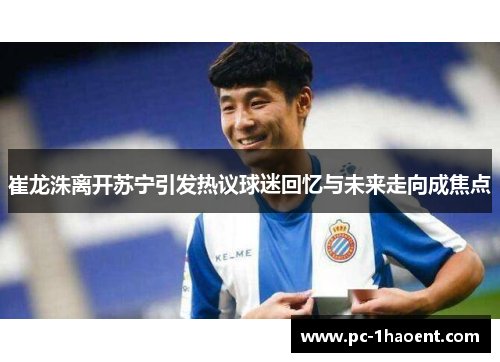 崔龙洙离开苏宁引发热议球迷回忆与未来走向成焦点