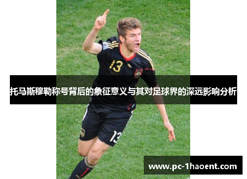 托马斯穆勒称号背后的象征意义与其对足球界的深远影响分析