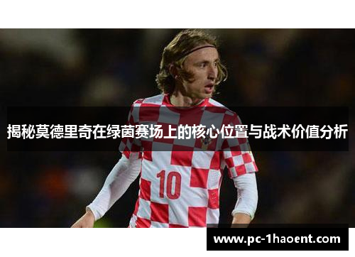 揭秘莫德里奇在绿茵赛场上的核心位置与战术价值分析