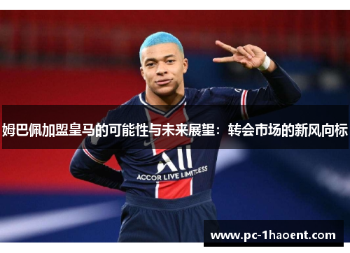 姆巴佩加盟皇马的可能性与未来展望：转会市场的新风向标