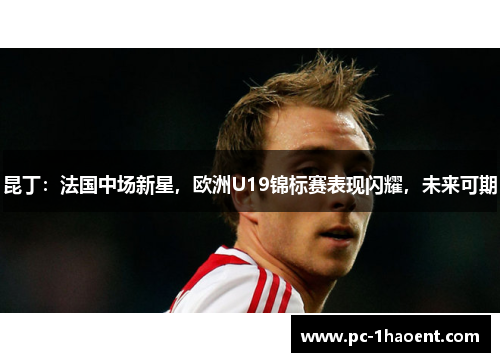 昆丁：法国中场新星，欧洲U19锦标赛表现闪耀，未来可期
