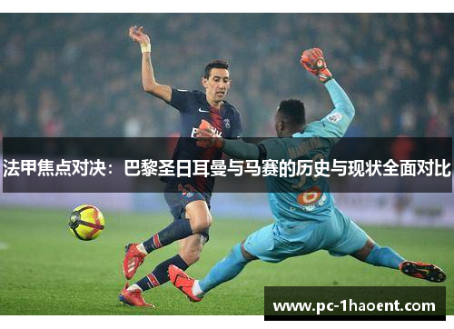 法甲焦点对决：巴黎圣日耳曼与马赛的历史与现状全面对比