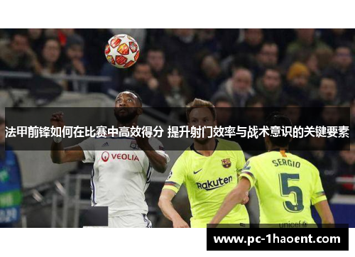 法甲前锋如何在比赛中高效得分 提升射门效率与战术意识的关键要素