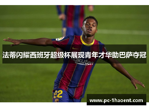 法蒂闪耀西班牙超级杯展现青年才华助巴萨夺冠