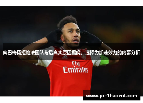 奥巴梅扬拒绝法国队背后真实原因揭晓,选择为加蓬效力的内幕分析 奥巴梅扬拒绝法国队背后真实原因揭晓,选择为加蓬效力的内幕分析