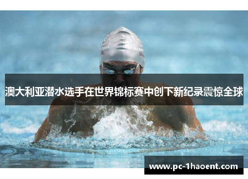 澳大利亚潜水选手在世界锦标赛中创下新纪录震惊全球