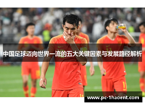 中国足球迈向世界一流的五大关键因素与发展路径解析 中国足球迈向世界一流的五大关键因素与发展路径解析