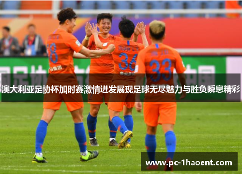 澳大利亚足协杯加时赛激情迸发展现足球无尽魅力与胜负瞬息精彩