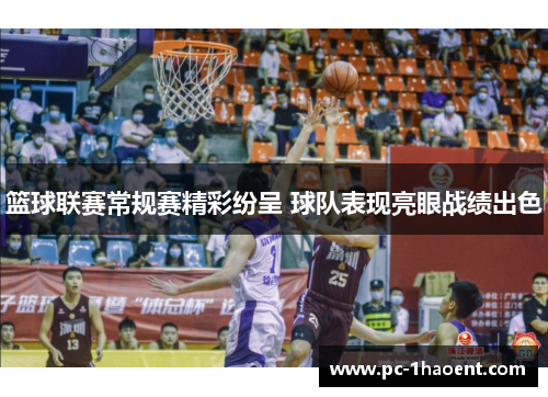 篮球联赛常规赛精彩纷呈 球队表现亮眼战绩出色