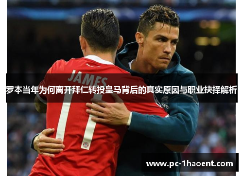 罗本当年为何离开拜仁转投皇马背后的真实原因与职业抉择解析