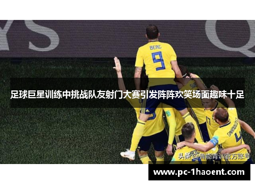 足球巨星训练中挑战队友射门大赛引发阵阵欢笑场面趣味十足 足球巨星训练中挑战队友射门大赛引发阵阵欢笑场面趣味十足