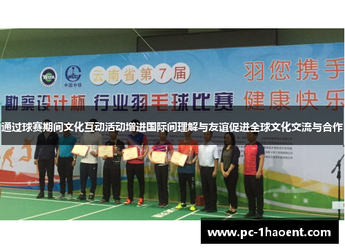 通过球赛期间文化互动活动增进国际间理解与友谊促进全球文化交流与合作 通过球赛期间文化互动活动增进国际间理解与友谊促进全球文化交流与合作