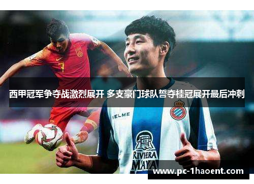 西甲冠军争夺战激烈展开 多支豪门球队誓夺桂冠展开最后冲刺