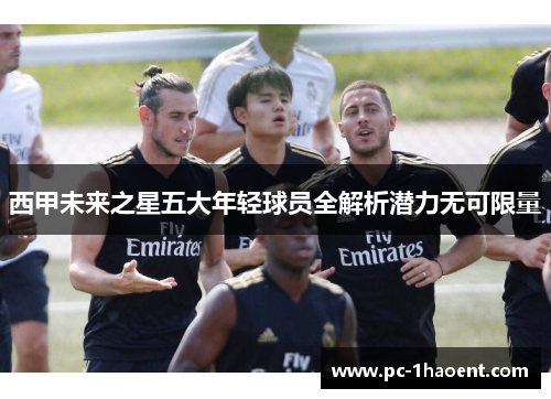 西甲未来之星五大年轻球员全解析潜力无可限量 西甲未来之星五大年轻球员全解析潜力无可限量