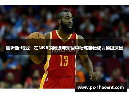 詹姆斯·哈登:在NBA的风波与荣耀中锤炼自我成为顶级球星 詹姆斯·哈登:在NBA的风波与荣耀中锤炼自我成为顶级球星