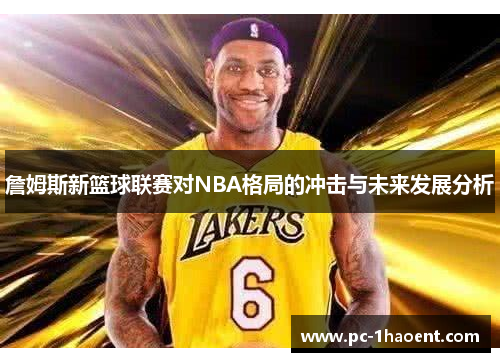 詹姆斯新篮球联赛对NBA格局的冲击与未来发展分析 詹姆斯新篮球联赛对NBA格局的冲击与未来发展分析