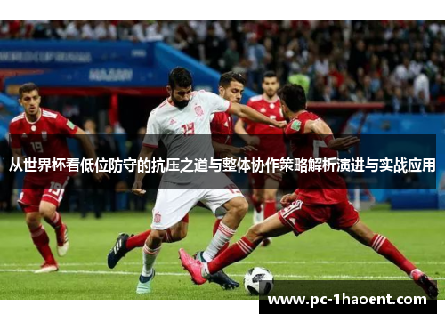 从世界杯看低位防守的抗压之道与整体协作策略解析演进与实战应用