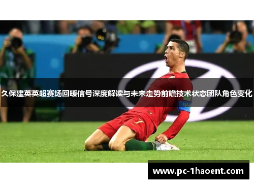 久保建英英超赛场回暖信号深度解读与未来走势前瞻技术状态团队角色变化