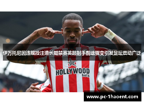 伊万托尼因违规投注遭长期禁赛英超射手前途骤变引发足坛震动广泛